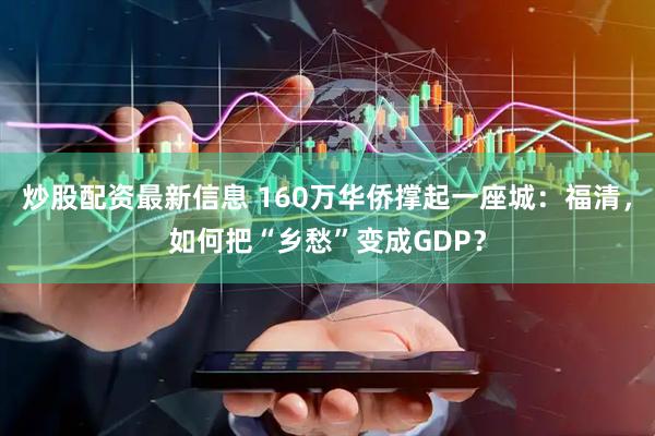 炒股配资最新信息 160万华侨撑起一座城：福清，如何把“乡愁”变成GDP？