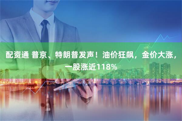 配资通 普京、特朗普发声！油价狂飙，金价大涨，一股涨近118%