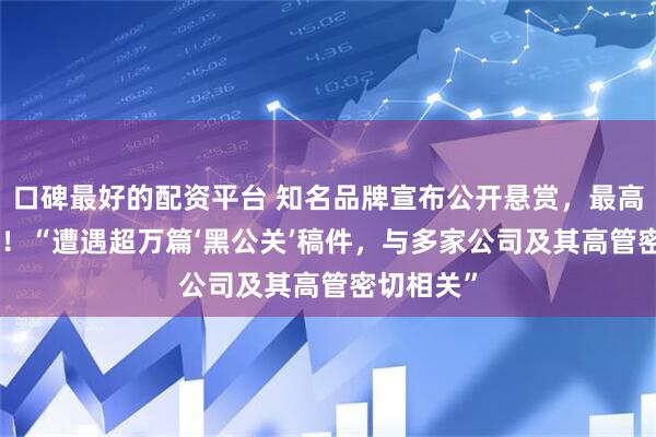 口碑最好的配资平台 知名品牌宣布公开悬赏，最高100万元！“遭遇超万篇‘黑公关’稿件，与多家公司及其高管密切相关”