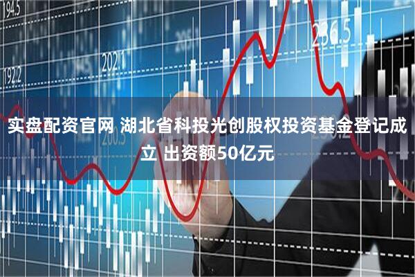 实盘配资官网 湖北省科投光创股权投资基金登记成立 出资额50亿元