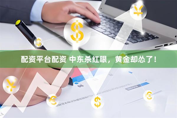 配资平台配资 中东杀红眼，黄金却怂了！