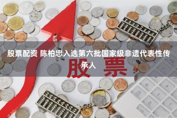 股票配资 陈柏忠入选第六批国家级非遗代表性传承人