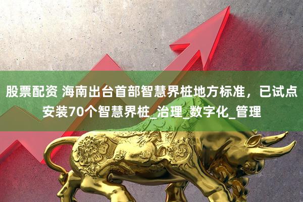 股票配资 海南出台首部智慧界桩地方标准，已试点安装70个智慧界桩_治理_数字化_管理
