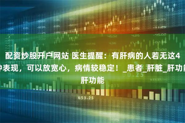 配资炒股开户网站 医生提醒：有肝病的人若无这4种表现，可以放宽心，病情较稳定！_患者_肝脏_肝功能